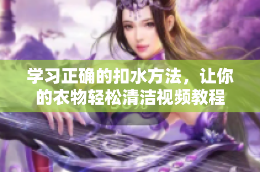 學習正確的扣水方法，讓你的衣物輕松清潔視頻教程