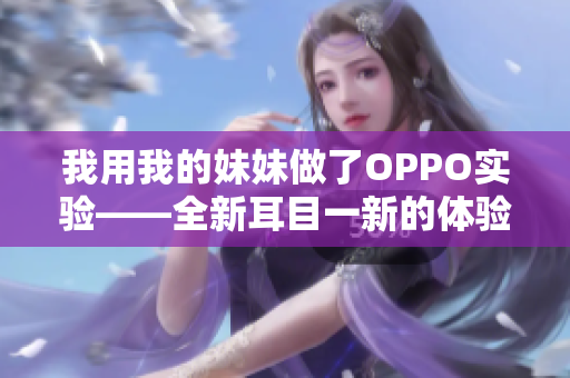 我用我的妹妹做了OPPO實驗——全新耳目一新的體驗