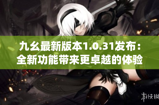 九幺最新版本1.0.31發(fā)布：全新功能帶來更卓越的體驗(1)