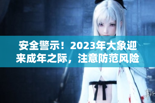 安全警示！2023年大象迎來成年之際，注意防范風險