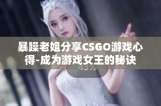 暴躁老姐分享CSGO游戲心得-成為游戲女王的秘訣