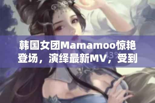 韓國(guó)女團(tuán)Mamamoo驚艷登場(chǎng)，演繹最新MV，受到粉絲熱烈追捧