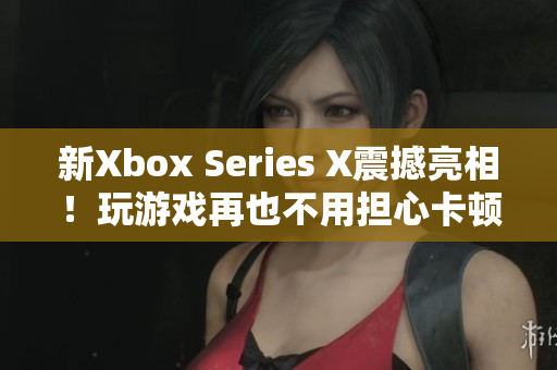 新Xbox Series X震撼亮相！玩游戲再也不用擔(dān)心卡頓了！