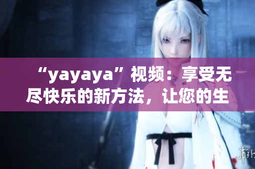 “yayaya”視頻：享受無盡快樂的新方法，讓您的生活更精彩