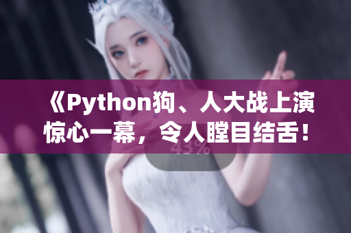 《Python狗、人大戰(zhàn)上演驚心一幕，令人瞠目結舌！》