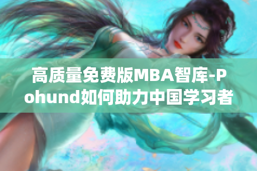 高質(zhì)量免費版MBA智庫-Pohund如何助力中國學習者提升職場競爭力(1)