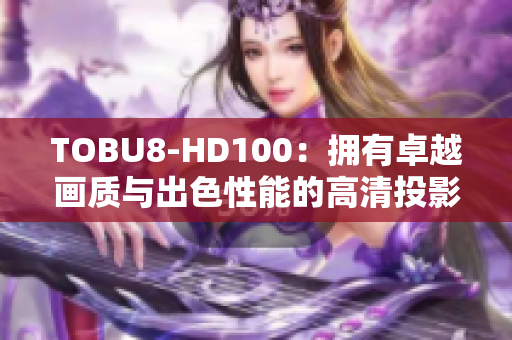 TOBU8-HD100：擁有卓越畫質(zhì)與出色性能的高清投影儀