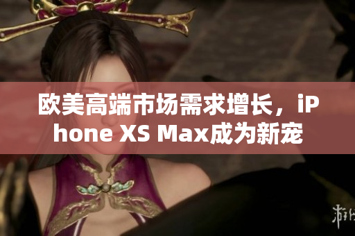 歐美高端市場需求增長，iPhone XS Max成為新寵