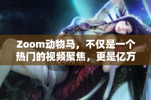 Zoom動(dòng)物馬，不僅是一個(gè)熱門的視頻聚焦，更是億萬(wàn)人的互動(dòng)追捧！