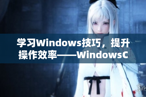 學習Windows技巧，提升操作效率——WindowsChannel視頻分享