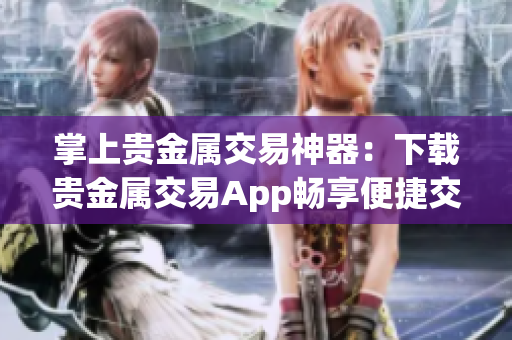 掌上貴金屬交易神器：下載貴金屬交易App暢享便捷交易！