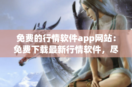 免費(fèi)的行情軟件app網(wǎng)站：免費(fèi)下載最新行情軟件，盡享實(shí)時(shí)市場數(shù)據(jù)(1)