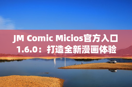 JM Comic Micios官方入口1.6.0：打造全新漫畫(huà)體驗(yàn)