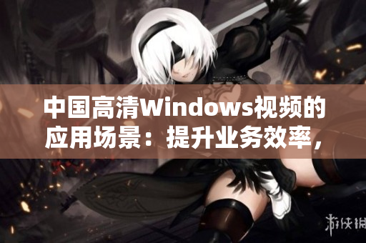 中國高清Windows視頻的應(yīng)用場景：提升業(yè)務(wù)效率，增強(qiáng)溝通交流