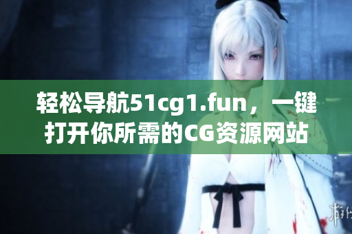 輕松導航51cg1.fun，一鍵打開你所需的CG資源網(wǎng)站