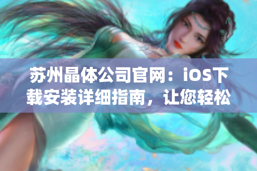 蘇州晶體公司官網：iOS下載安裝詳細指南，讓您輕松get最新版本！(1)