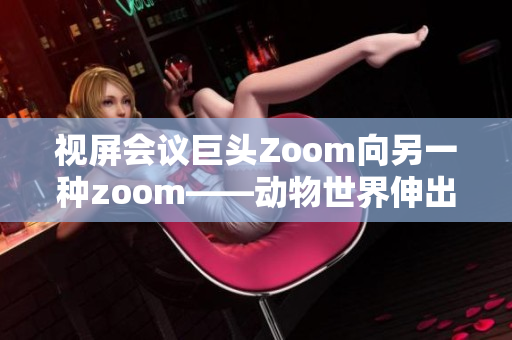 視屏會議巨頭Zoom向另一種zoom——動物世界伸出橄欖枝