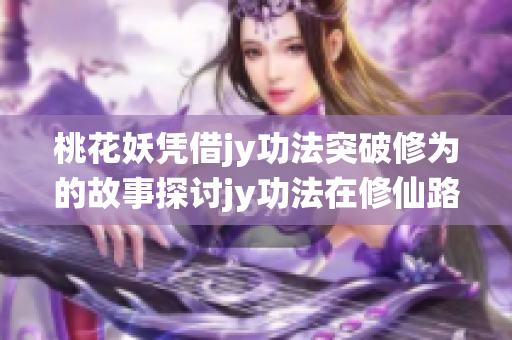 桃花妖憑借jy功法突破修為的故事探討jy功法在修仙路上的重要性