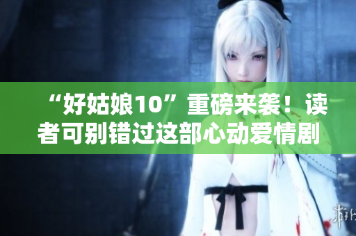 “好姑娘10”重磅來襲！讀者可別錯過這部心動愛情??！