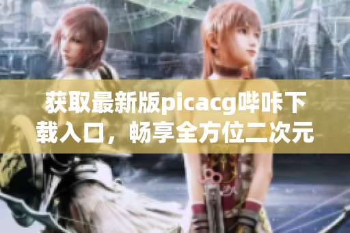 獲取最新版picacg嗶咔下載入口，暢享全方位二次元精彩內(nèi)容！