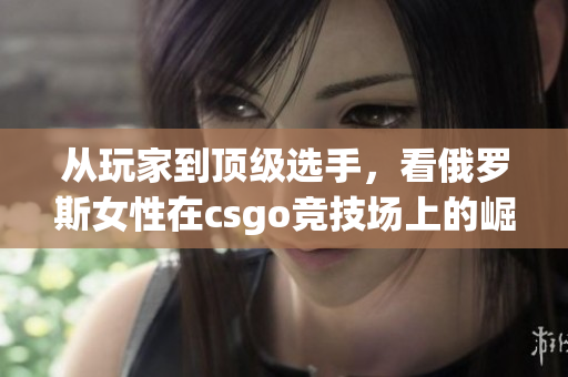 從玩家到頂級選手，看俄羅斯女性在csgo競技場上的崛起