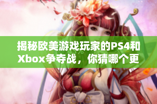 揭秘歐美游戲玩家的PS4和Xbox爭奪戰(zhàn)，你猜哪個(gè)更受歡迎？