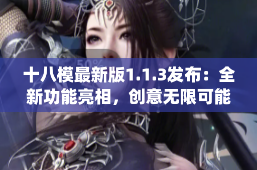 十八模最新版1.1.3發(fā)布：全新功能亮相，創(chuàng)意無限可能(1)