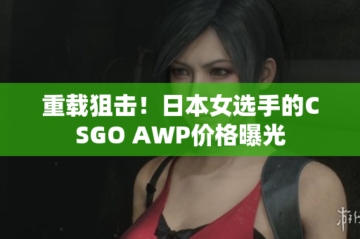 重載狙擊！日本女選手的CSGO AWP價(jià)格曝光