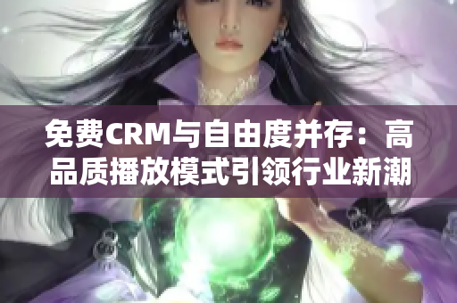 免費(fèi)CRM與自由度并存：高品質(zhì)播放模式引領(lǐng)行業(yè)新潮流