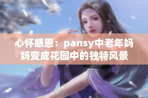 心懷感恩：pansy中老年媽媽變成花園中的獨(dú)特風(fēng)景