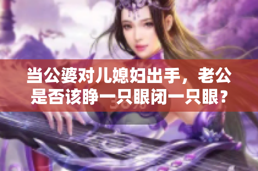 當(dāng)公婆對(duì)兒媳婦出手，老公是否該睜一只眼閉一只眼？