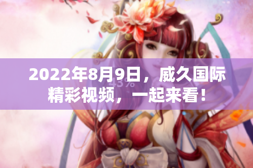 2022年8月9日，威久國(guó)際精彩視頻，一起來(lái)看！