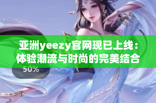 亞洲yeezy官網(wǎng)現(xiàn)已上線：體驗(yàn)潮流與時(shí)尚的完美結(jié)合