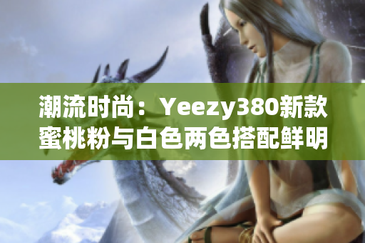 潮流時(shí)尚：Yeezy380新款蜜桃粉與白色兩色搭配鮮明