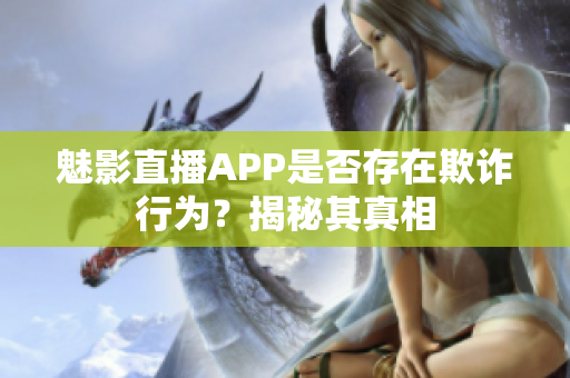 魅影直播APP是否存在欺詐行為？揭秘其真相