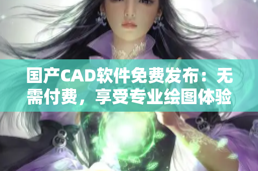 國產(chǎn)CAD軟件免費發(fā)布：無需付費，享受專業(yè)繪圖體驗！