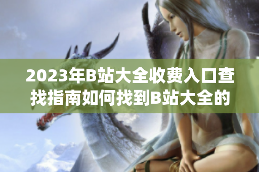 2023年B站大全收費(fèi)入口查找指南如何找到B站大全的付費(fèi)入口？(1)