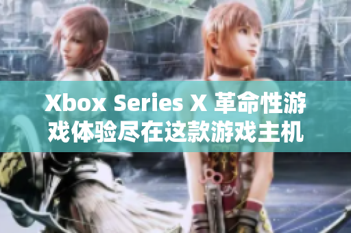 Xbox Series X 革命性游戲體驗(yàn)盡在這款游戲主機(jī)