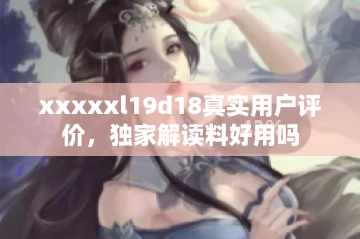 xxxxxl19d18真實(shí)用戶評價，獨(dú)家解讀料好用嗎