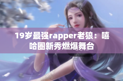 19歲最強(qiáng)rapper老狼：嘻哈圈新秀燃爆舞臺