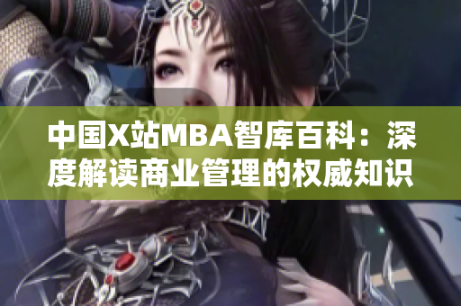 中國X站MBA智庫百科：深度解讀商業(yè)管理的權(quán)威知識庫