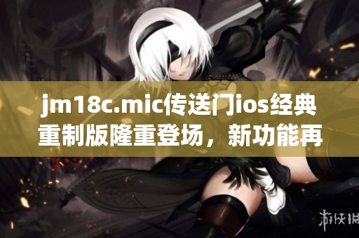 jm18c.mic傳送門ios經(jīng)典重制版隆重登場，新功能再升級!