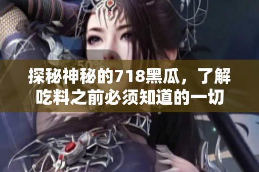 探秘神秘的718黑瓜，了解吃料之前必須知道的一切