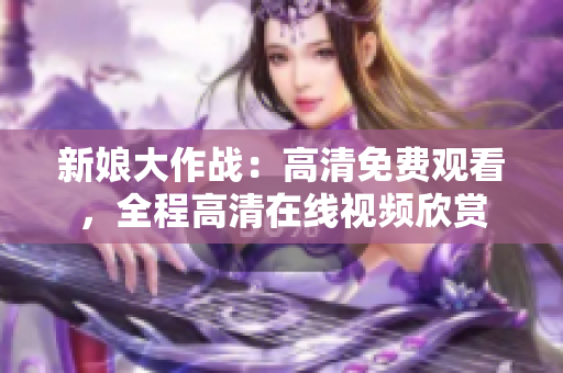 新娘大作戰(zhàn)：高清免費觀看，全程高清在線視頻欣賞