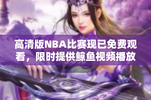 高清版NBA比賽現(xiàn)已免費觀看，限時提供鯨魚視頻播放，趕緊觀看！