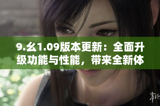 9.幺1.09版本更新：全面升級(jí)功能與性能，帶來全新體驗(yàn)