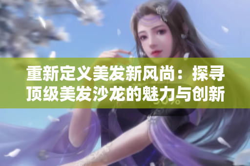 重新定義美發(fā)新風(fēng)尚：探尋頂級美發(fā)沙龍的魅力與創(chuàng)新