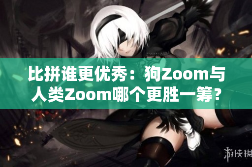 比拼誰更優(yōu)秀：狗Zoom與人類Zoom哪個(gè)更勝一籌？