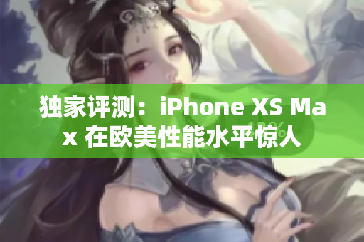 獨(dú)家評測：iPhone XS Max 在歐美性能水平驚人