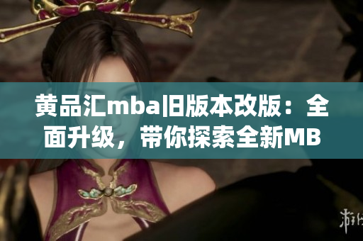 黃品匯mba舊版本改版：全面升級(jí)，帶你探索全新MBA學(xué)習(xí)體驗(yàn)(1)